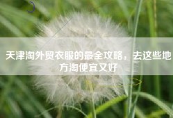 天津淘外贸衣服的最全攻略，去这些地方淘便宜又好
