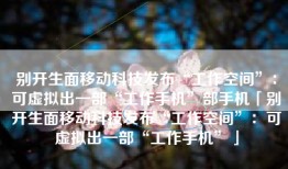 别开生面移动科技发布“工作空间”：可虚拟出一部“工作手机”部手机「别开生面移动科技发布“工作空间”：可虚拟出一部“工作手机”」