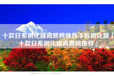 十款日系钢化膜高质榜推荐手机钢化膜「十款日系钢化膜高质榜推荐」