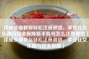 详细步骤教你轻松注册微信，享受社交乐趣与安全保障新手机号怎么注册微信「详细步骤教你轻松注册微信，享受社交乐趣与安全保障」