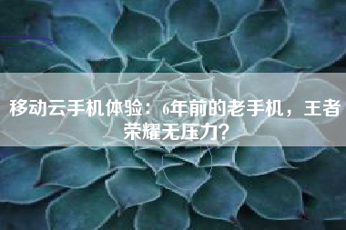 移动云手机体验：6年前的老手机，王者荣耀无压力？